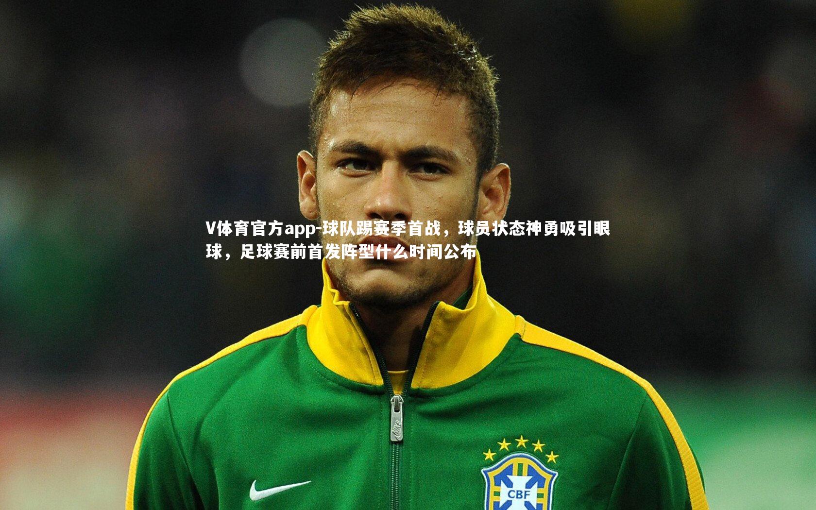球队踢赛季首战,球员状态神勇吸引眼球,足球赛前首发阵型什么时间公布