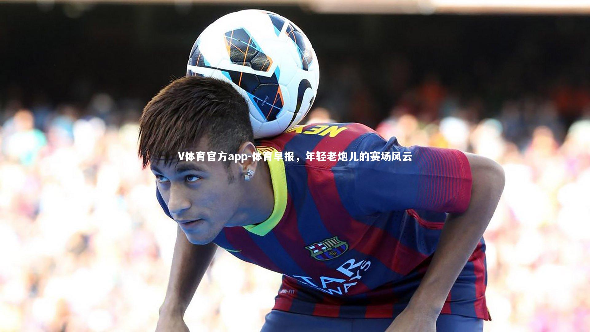 V体育官方app-体育早报，年轻老炮儿的赛场风云